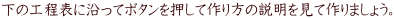 下の工程表に沿ってボタンを押して作り方の説明を見て作りましょう。